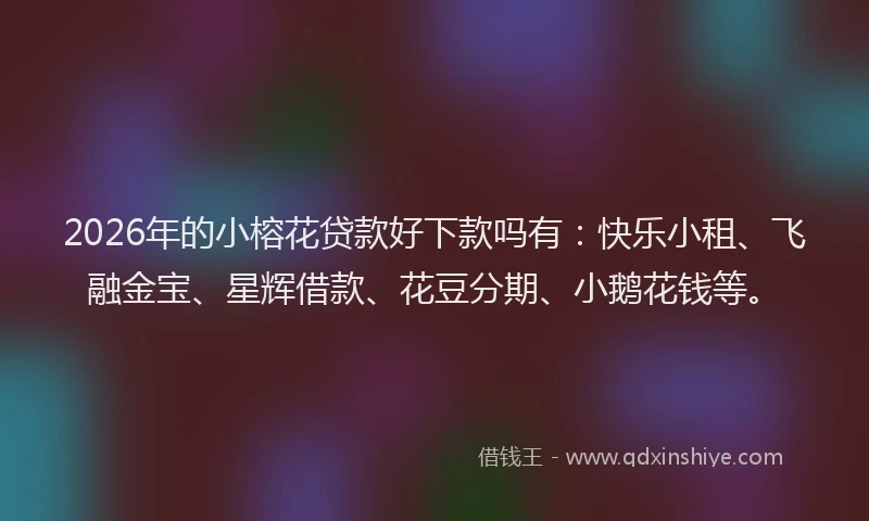 2026年的小榕花贷款好下款吗有：快乐小租、飞融金宝、星辉借款、花豆分期、小鹅花钱等。