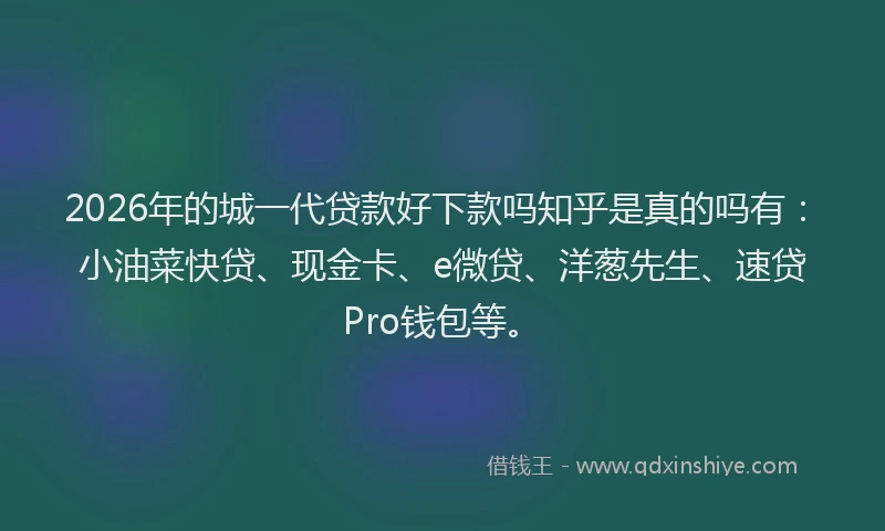 2026年的城一代贷款好下款吗知乎是真的吗有：小油菜快贷、现金卡、e微贷、洋葱先生、速贷Pro钱包等。