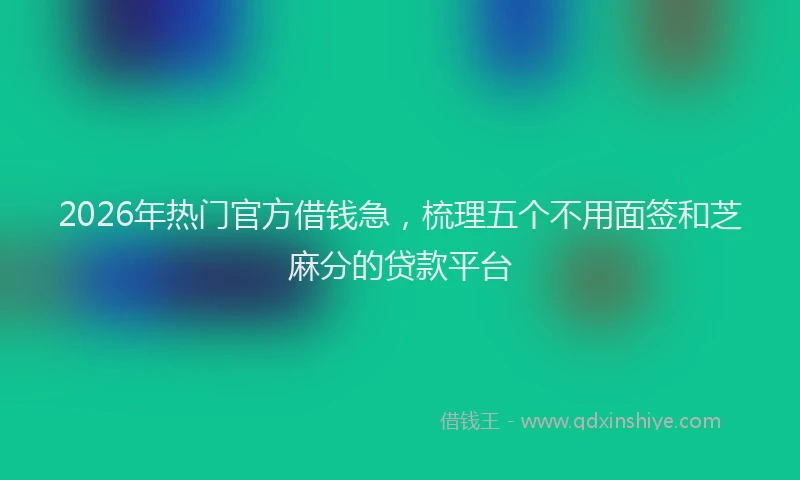 2026年热门官方借钱急，梳理五个不用面签和芝麻分的贷款平台