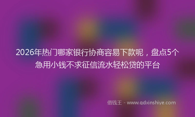 2026年热门哪家银行协商容易下款呢，盘点5个急用小钱不求征信流水轻松贷的平台