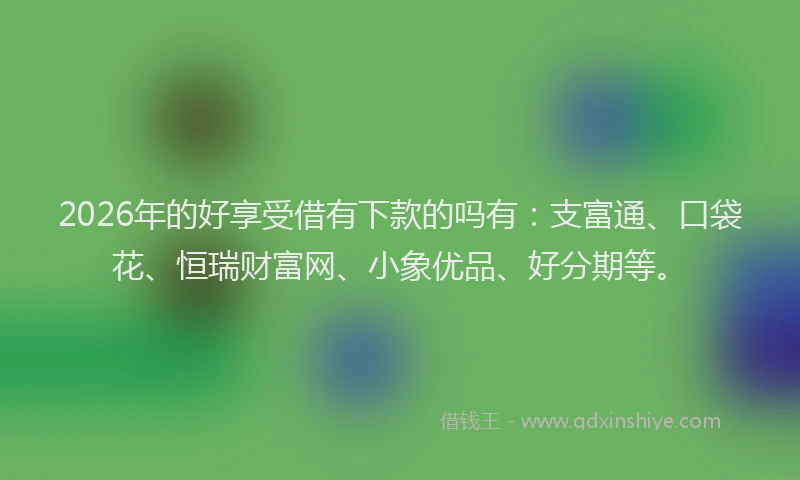 2026年的好享受借有下款的吗有：支富通、口袋花、恒瑞财富网、小象优品、好分期等。