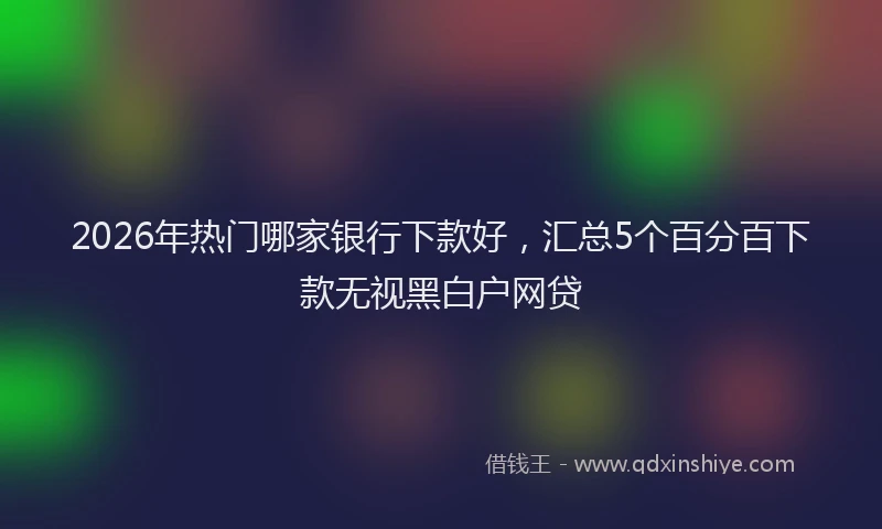 2026年热门哪家银行下款好，汇总5个百分百下款无视黑白户网贷