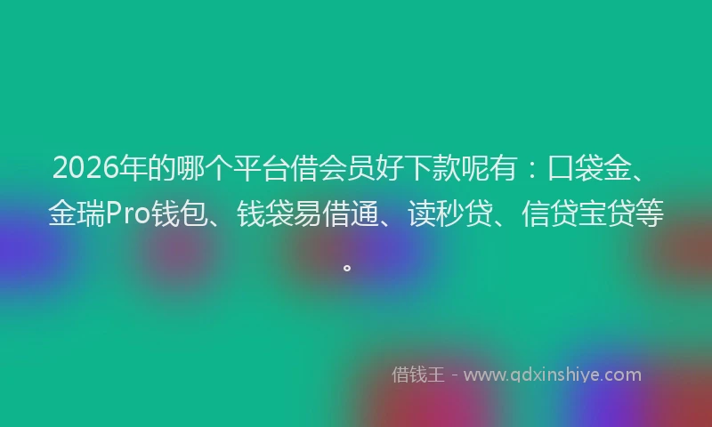 2026年的哪个平台借会员好下款呢有：口袋金、金瑞Pro钱包、钱袋易借通、读秒贷、信贷宝贷等。