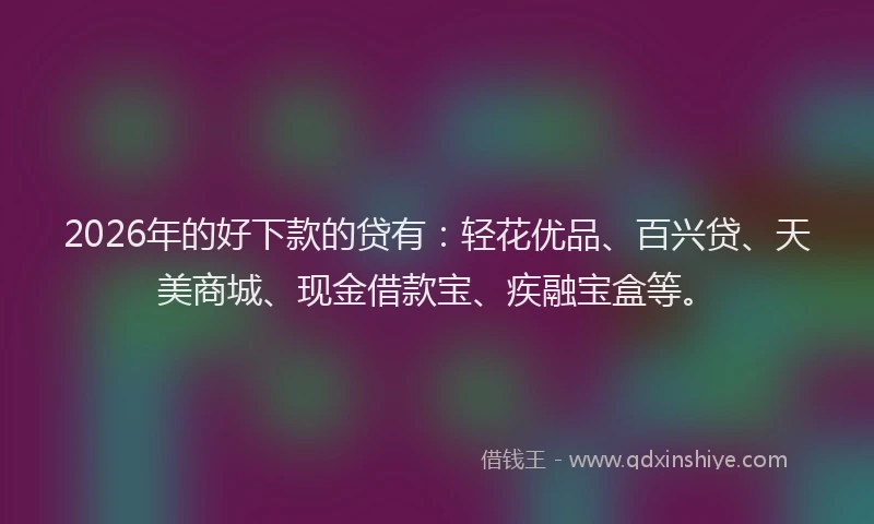 2026年的好下款的贷有：轻花优品、百兴贷、天美商城、现金借款宝、疾融宝盒等。