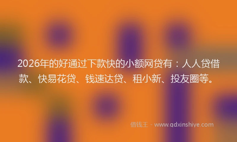 2026年的好通过下款快的小额网贷有：人人贷借款、快易花贷、钱速达贷、租小新、投友圈等。