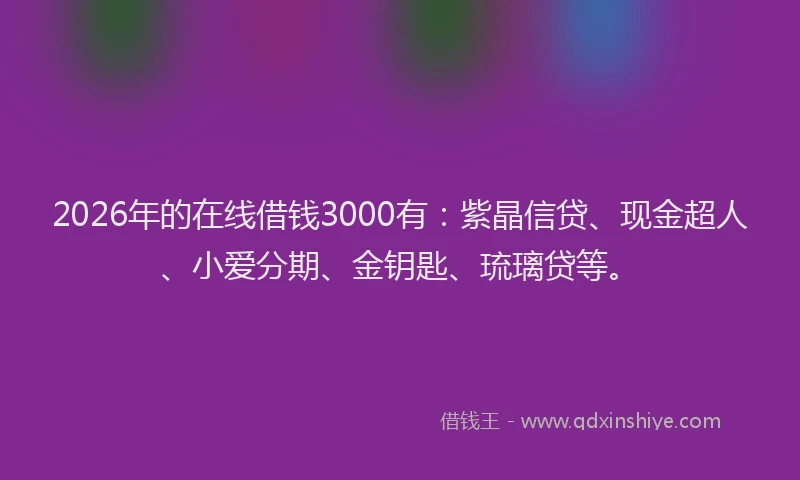 2026年的在线借钱3000有：紫晶信贷、现金超人、小爱分期、金钥匙、琉璃贷等。