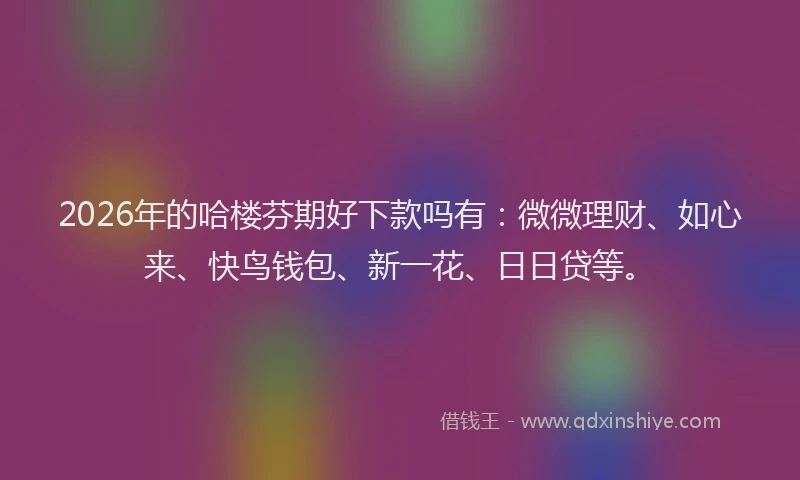2026年的哈楼芬期好下款吗有：微微理财、如心来、快鸟钱包、新一花、日日贷等。