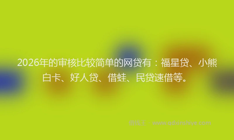 2026年的审核比较简单的网贷有：福星贷、小熊白卡、好人贷、借蛙、民贷速借等。