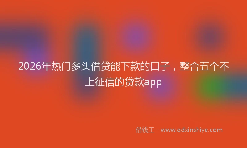 2026年热门多头借贷能下款的口子，整合五个不上征信的贷款app