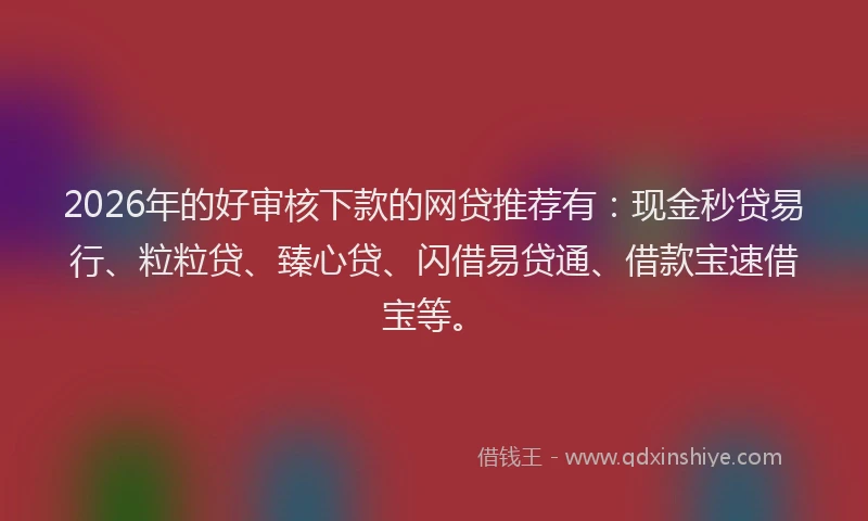 2026年的好审核下款的网贷推荐有:现金秒贷易行、粒粒贷、臻心贷、闪借易贷通、借款宝速借宝等。