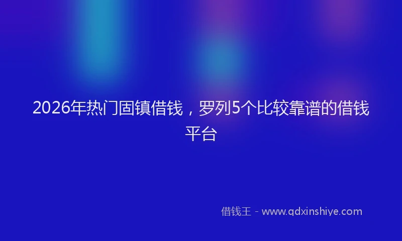 2026年热门固镇借钱，罗列5个比较靠谱的借钱平台