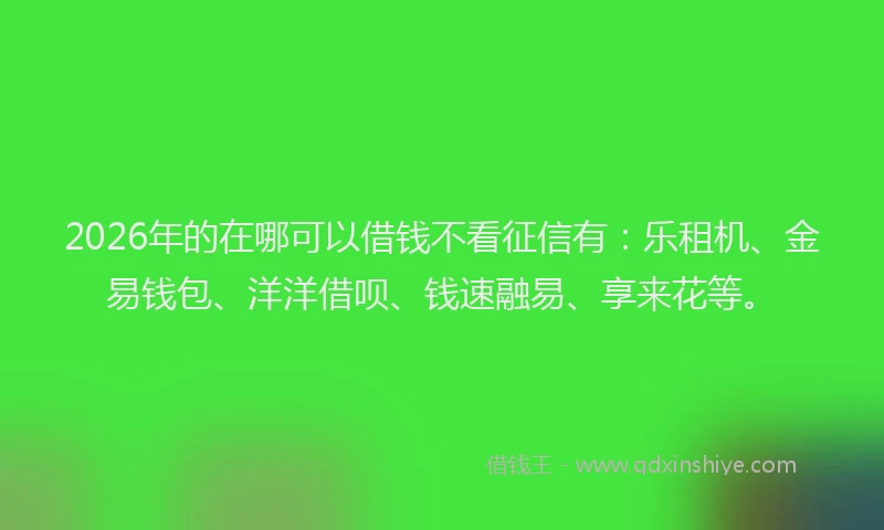 2026年的在哪可以借钱不看征信有：乐租机、金易钱包、洋洋借呗、钱速融易、享来花等。
