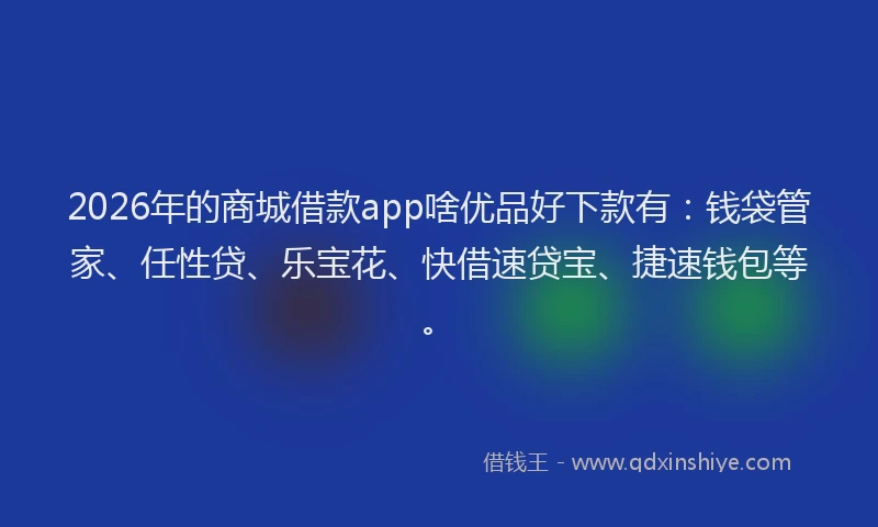 2026年的商城借款app啥优品好下款有：钱袋管家、任性贷、乐宝花、快借速贷宝、捷速钱包等。