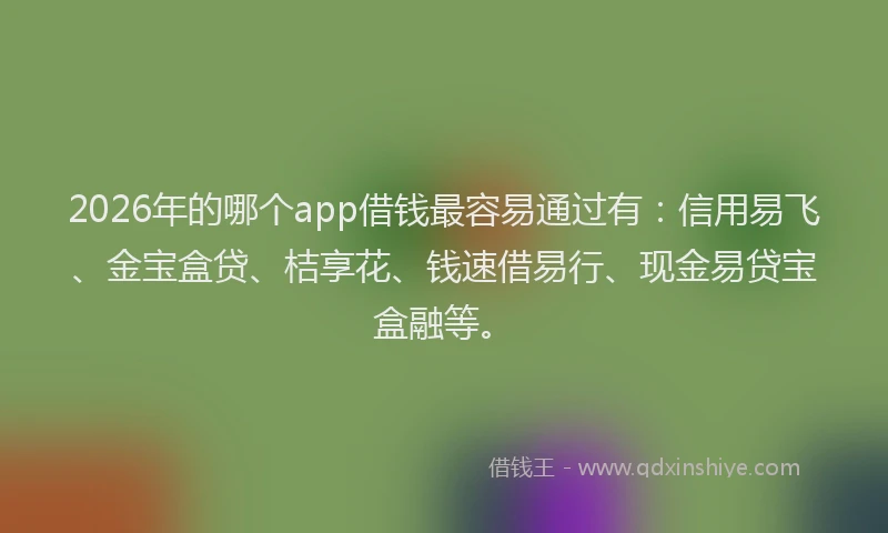2026年的哪个app借钱最容易通过有：信用易飞、金宝盒贷、桔享花、钱速借易行、现金易贷宝盒融等。