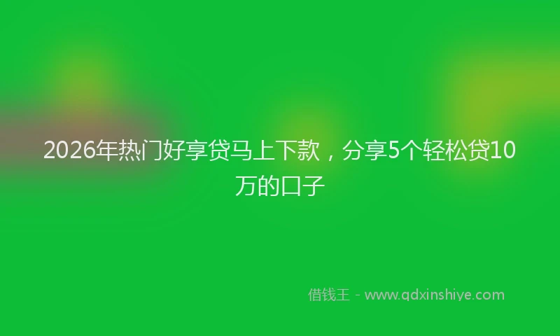 2026年热门好享贷马上下款，分享5个轻松贷10万的口子