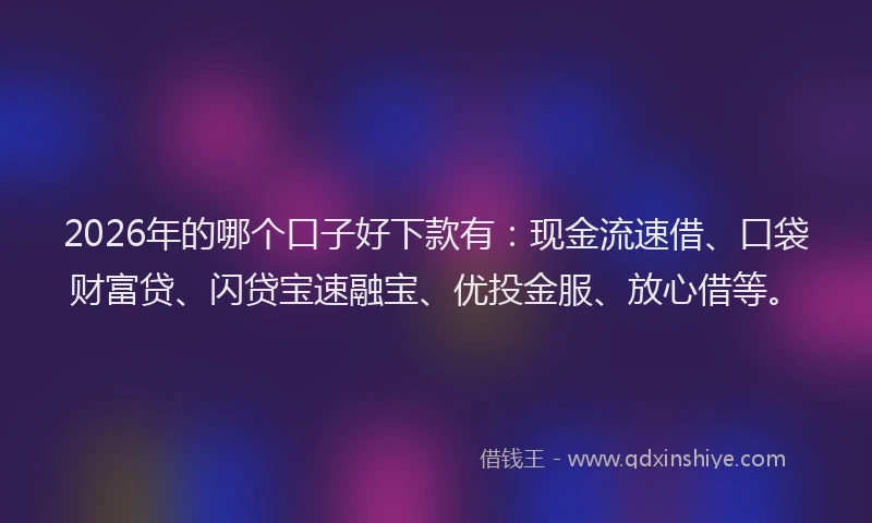 2026年的哪个口子好下款有：现金流速借、口袋财富贷、闪贷宝速融宝、优投金服、放心借等。