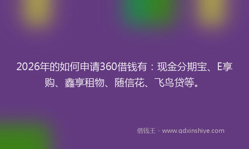 2026年的如何申请360借钱有：现金分期宝、E享购、鑫享租物、随信花、飞鸟贷等。