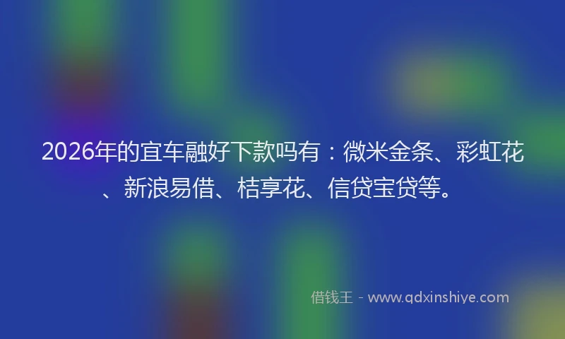 2026年的宜车融好下款吗有：微米金条、彩虹花、新浪易借、桔享花、信贷宝贷等。