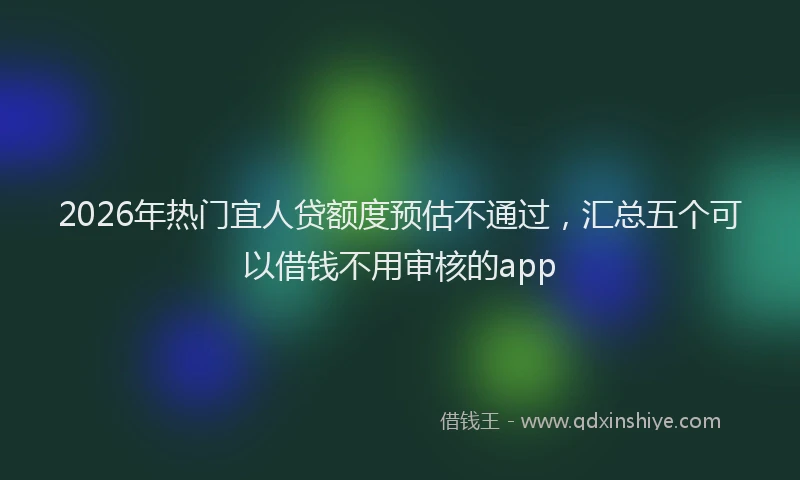 2026年热门宜人贷额度预估不通过，汇总五个可以借钱不用审核的app