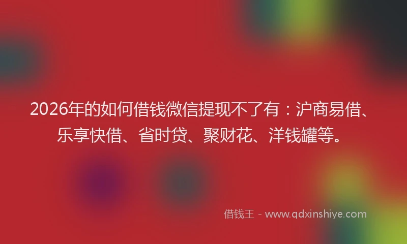 2026年的如何借钱微信提现不了有:沪商易借、乐享快借、省时贷、聚财花、洋钱罐等。