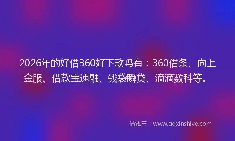 2026年的好借360好下款吗有：360借条、向上金服、借款宝速融、钱袋瞬贷、滴滴数科等。