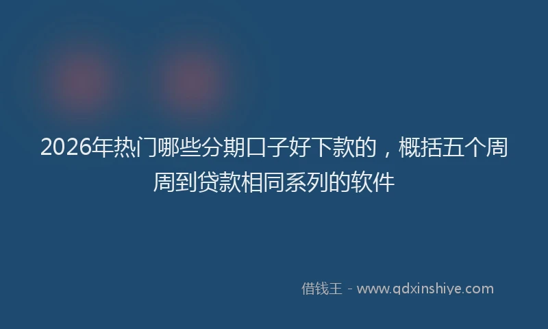 2026年热门哪些分期口子好下款的，概括五个周周到贷款相同系列的软件