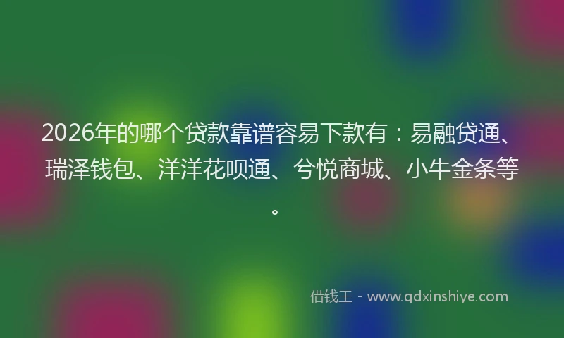 2026年的哪个贷款靠谱容易下款有：易融贷通、瑞泽钱包、洋洋花呗通、兮悦商城、小牛金条等。