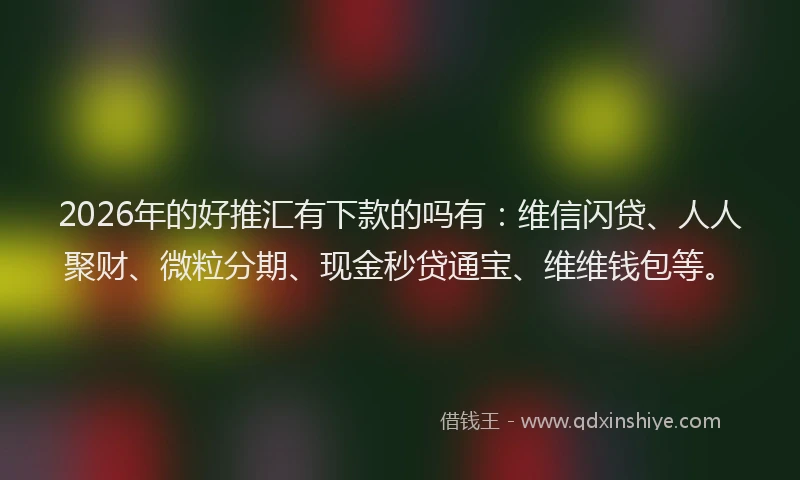 2026年的好推汇有下款的吗有：维信闪贷、人人聚财、微粒分期、现金秒贷通宝、维维钱包等。