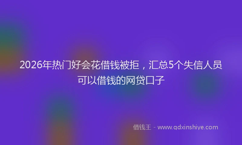 2026年热门好会花借钱被拒，汇总5个失信人员可以借钱的网贷口子