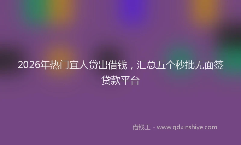 2026年热门宜人贷出借钱，汇总五个秒批无面签贷款平台