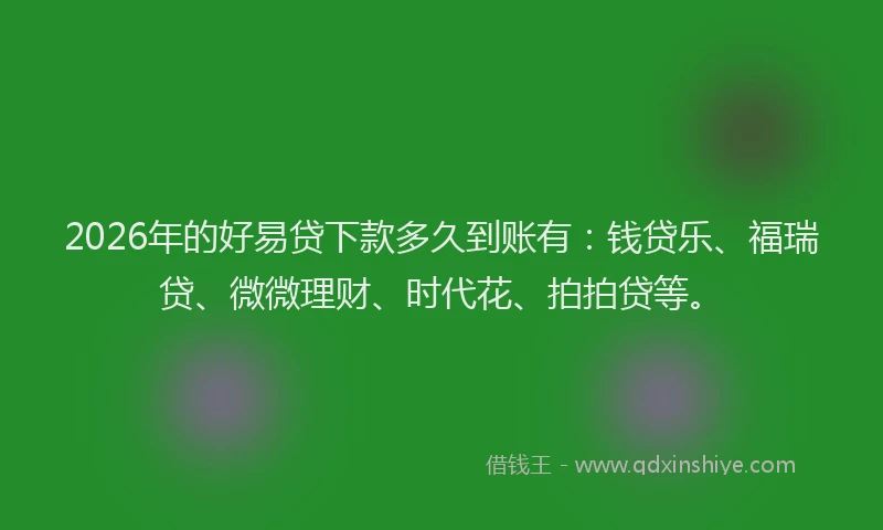 2026年的好易贷下款多久到账有：钱贷乐、福瑞贷、微微理财、时代花、拍拍贷等。
