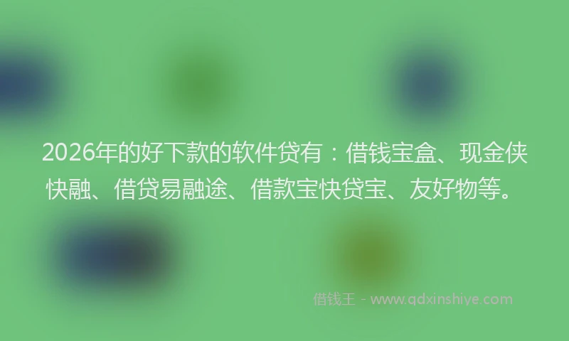 2026年的好下款的软件贷有：借钱宝盒、现金侠快融、借贷易融途、借款宝快贷宝、友好物等。