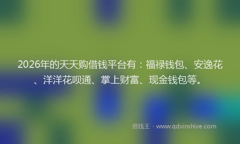 2026年的天天购借钱平台有：福禄钱包、安逸花、洋洋花呗通、掌上财富、现金钱包等。