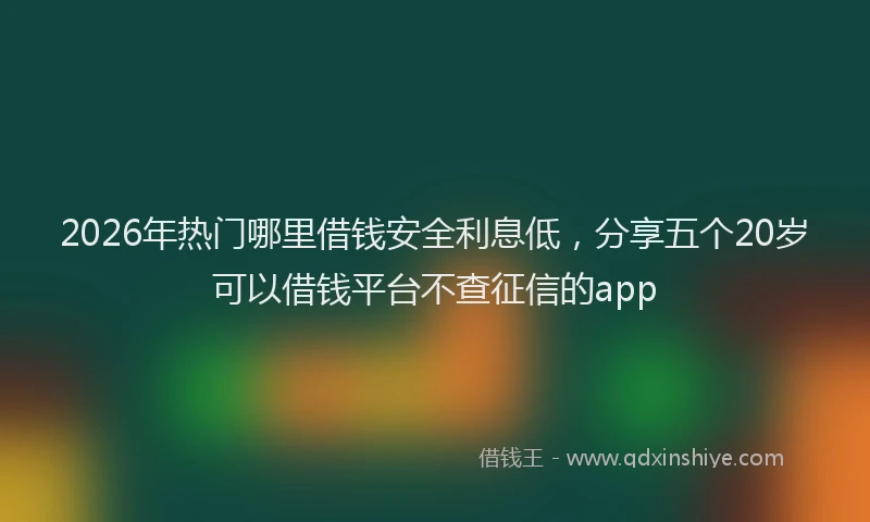 2026年热门哪里借钱安全利息低，分享五个20岁可以借钱平台不查征信的app