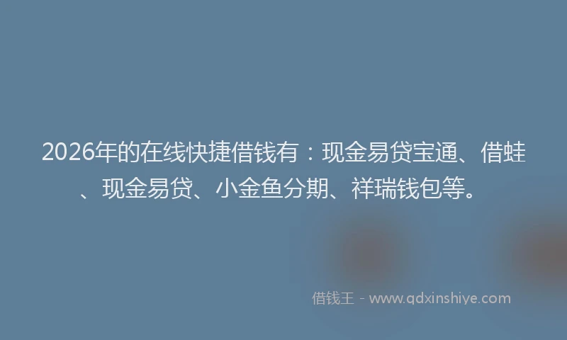 2026年的在线快捷借钱有：现金易贷宝通、借蛙、现金易贷、小金鱼分期、祥瑞钱包等。