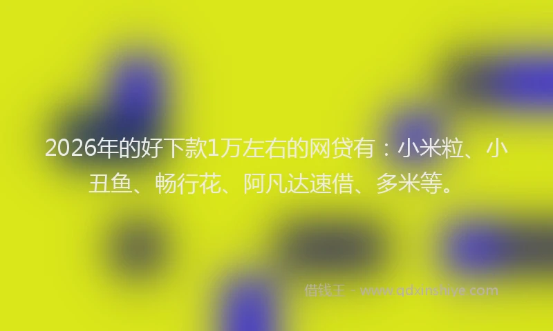 2026年的好下款1万左右的网贷有：小米粒、小丑鱼、畅行花、阿凡达速借、多米等。