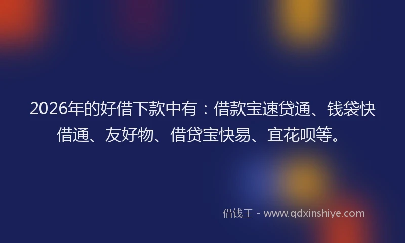 2026年的好借下款中有：借款宝速贷通、钱袋快借通、友好物、借贷宝快易、宜花呗等。