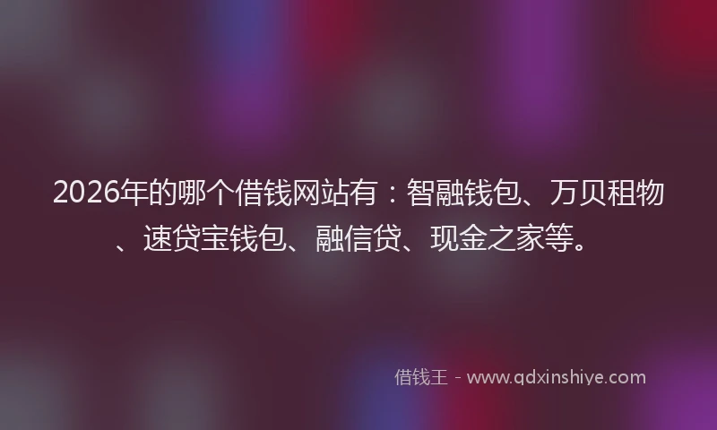 2026年的哪个借钱网站有：智融钱包、万贝租物、速贷宝钱包、融信贷、现金之家等。