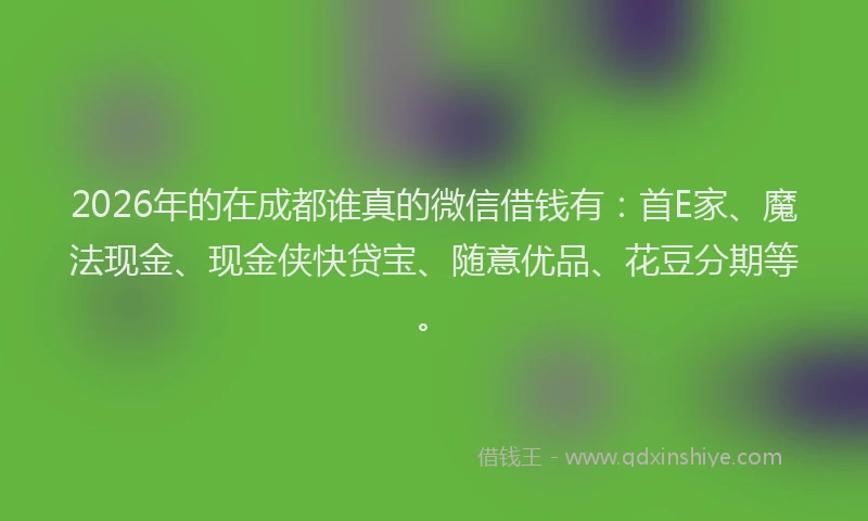 2026年的在成都谁真的微信借钱有：首E家、魔法现金、现金侠快贷宝、随意优品、花豆分期等。