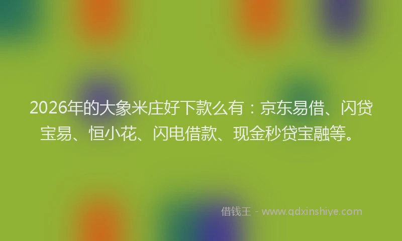 2026年的大象米庄好下款么有：京东易借、闪贷宝易、恒小花、闪电借款、现金秒贷宝融等。
