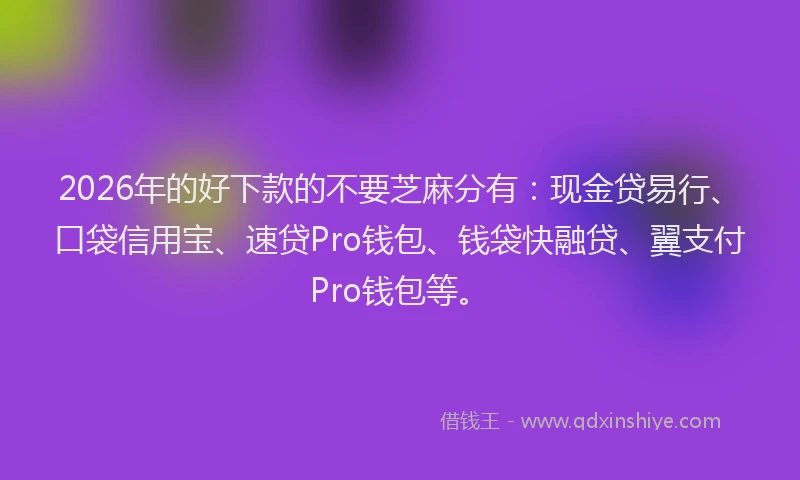 2026年的好下款的不要芝麻分有：现金贷易行、口袋信用宝、速贷Pro钱包、钱袋快融贷、翼支付Pro钱包等。