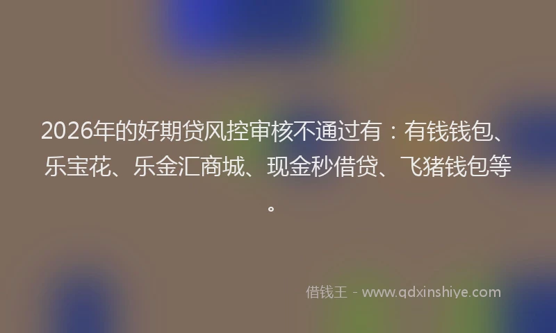 2026年的好期贷风控审核不通过有：有钱钱包、乐宝花、乐金汇商城、现金秒借贷、飞猪钱包等。