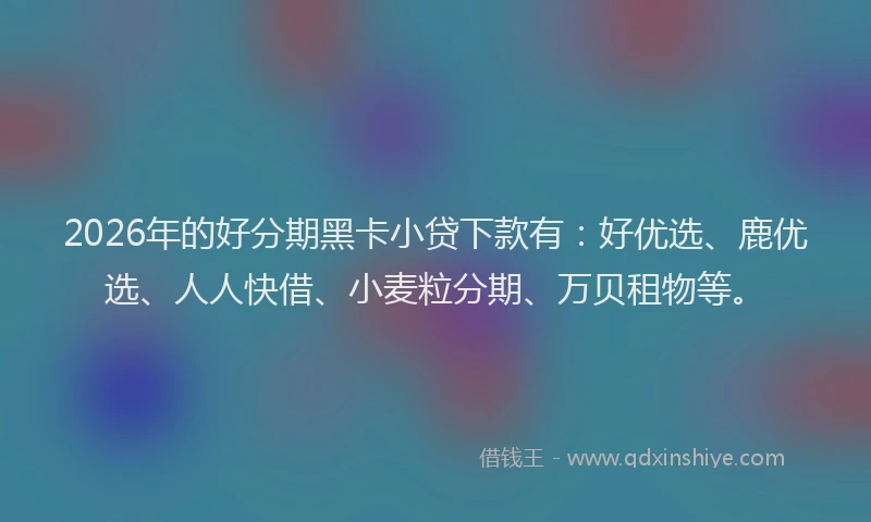 2026年的好分期黑卡小贷下款有:好优选、鹿优选、人人快借、小麦粒分期、万贝租物等。