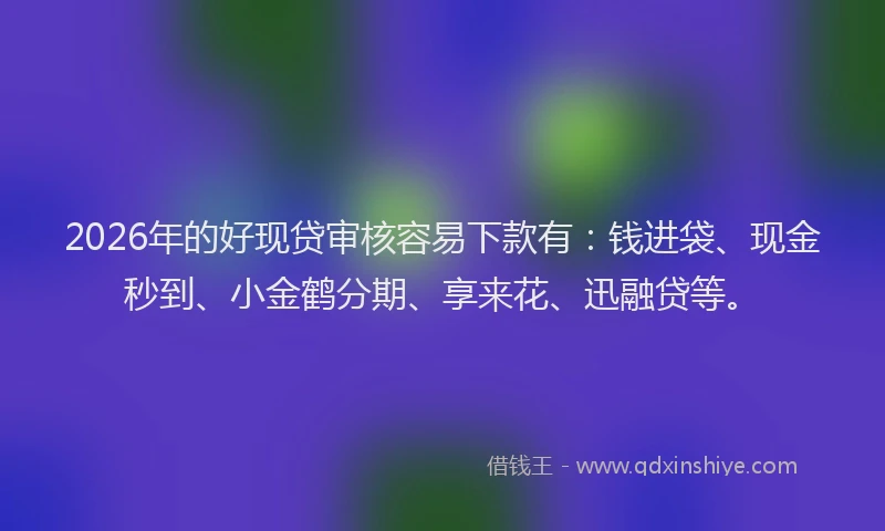 2026年的好现贷审核容易下款有：钱进袋、现金秒到、小金鹤分期、享来花、迅融贷等。