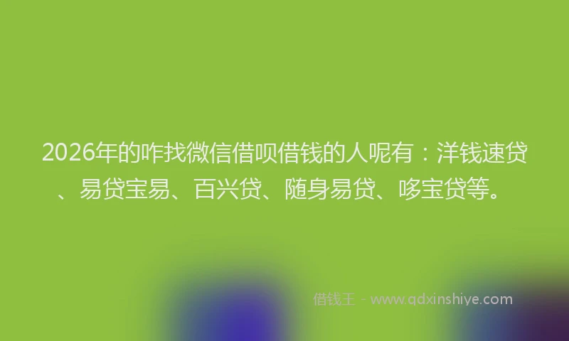2026年的咋找微信借呗借钱的人呢有：洋钱速贷、易贷宝易、百兴贷、随身易贷、哆宝贷等。