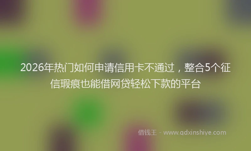 2026年热门如何申请信用卡不通过，整合5个征信瑕疵也能借网贷轻松下款的平台