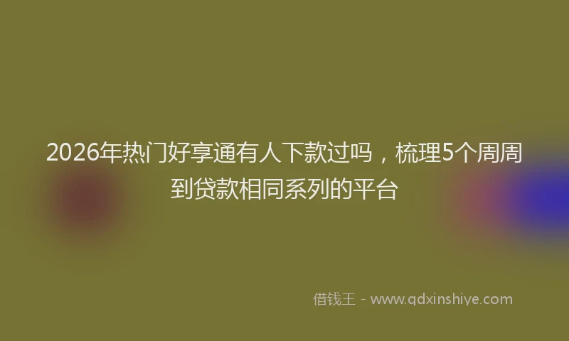 2026年热门好享通有人下款过吗，梳理5个周周到贷款相同系列的平台
