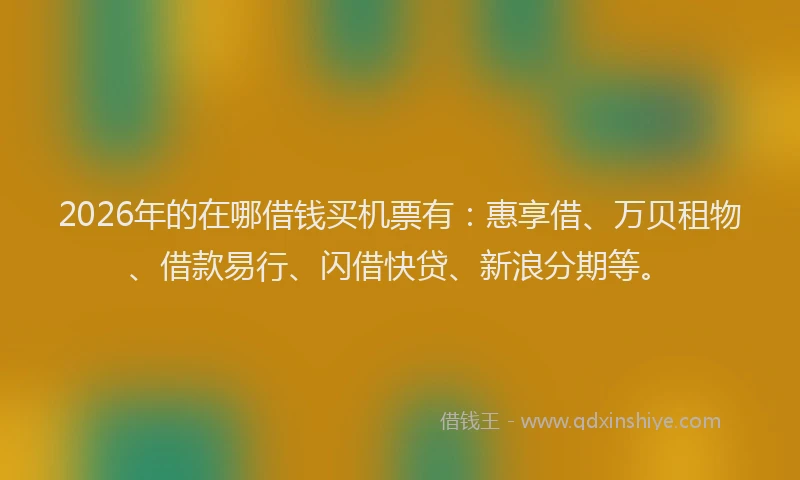 2026年的在哪借钱买机票有：惠享借、万贝租物、借款易行、闪借快贷、新浪分期等。