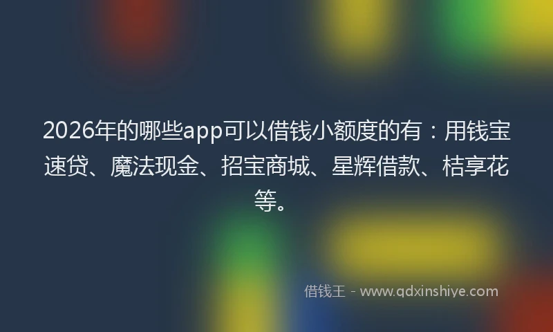 2026年的哪些app可以借钱小额度的有：用钱宝速贷、魔法现金、招宝商城、星辉借款、桔享花等。