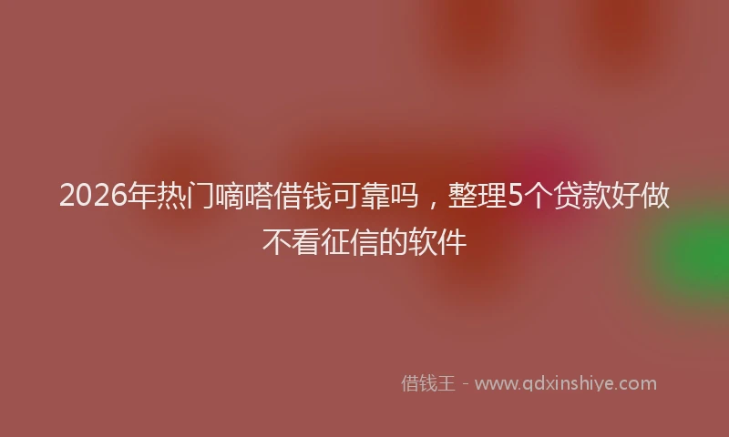 2026年热门嘀嗒借钱可靠吗，整理5个贷款好做不看征信的软件
